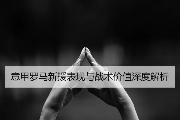 意甲罗马新援表现与战术价值深度解析